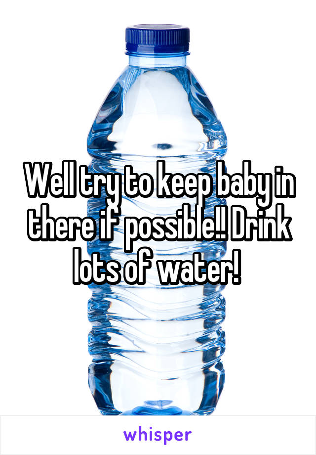 Well try to keep baby in there if possible!! Drink lots of water! 