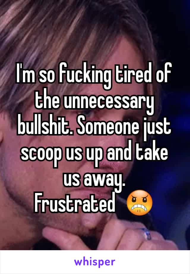 I'm so fucking tired of the unnecessary bullshit. Someone just scoop us up and take us away.
Frustrated  😠