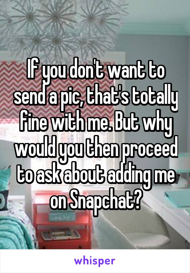 If you don't want to send a pic, that's totally fine with me. But why would you then proceed to ask about adding me on Snapchat?