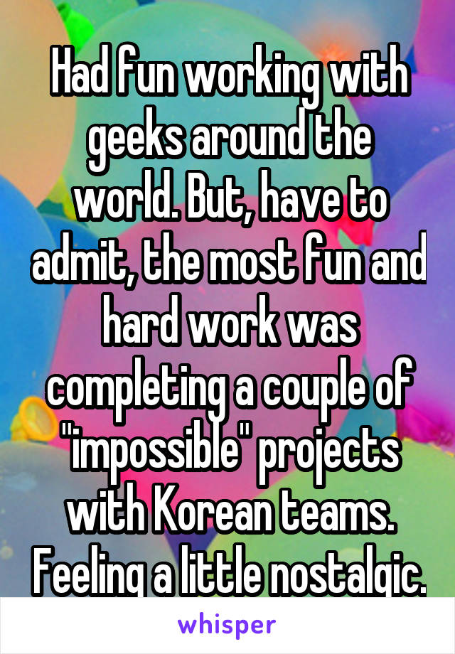 Had fun working with geeks around the world. But, have to admit, the most fun and hard work was completing a couple of "impossible" projects with Korean teams. Feeling a little nostalgic.