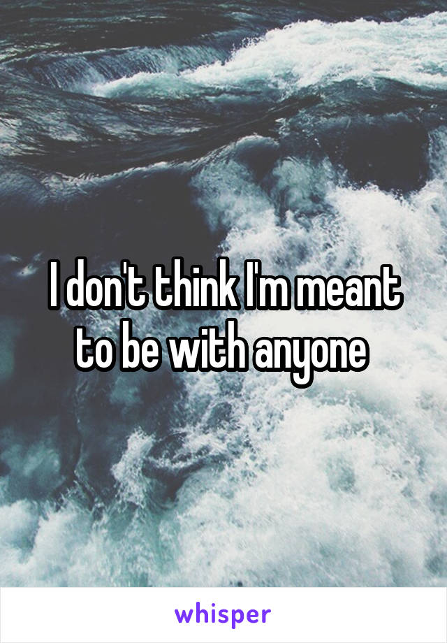 I don't think I'm meant to be with anyone 