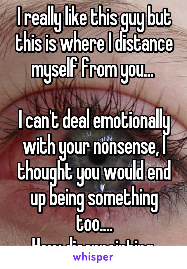 I really like this guy but this is where I distance myself from you... 

I can't deal emotionally with your nonsense, I thought you would end up being something too....
How disappointing 