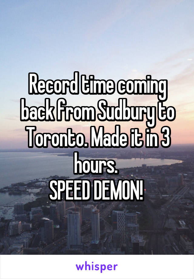 Record time coming back from Sudbury to Toronto. Made it in 3 hours. 
SPEED DEMON! 