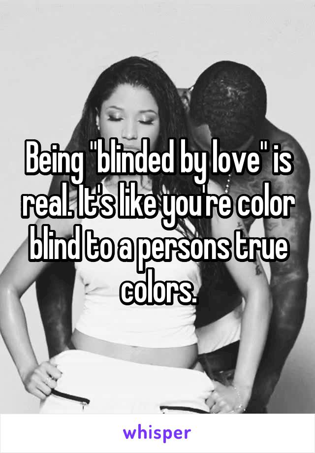 Being "blinded by love" is real. It's like you're color blind to a persons true colors.