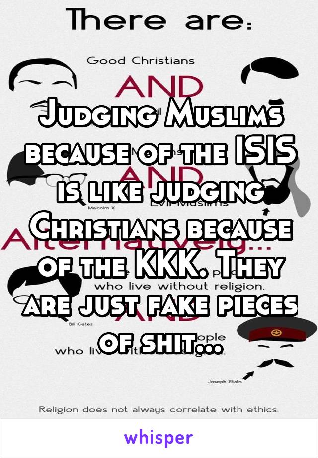 Judging Muslims because of the ISIS is like judging Christians because of the KKK. They are just fake pieces of shit...