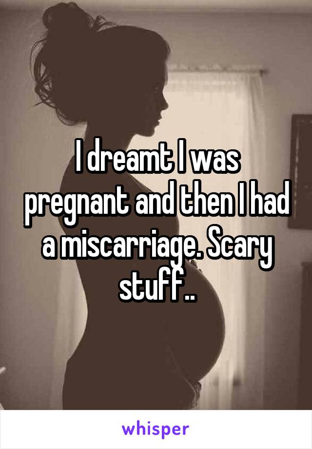 I dreamt I was pregnant and then I had a miscarriage. Scary stuff..