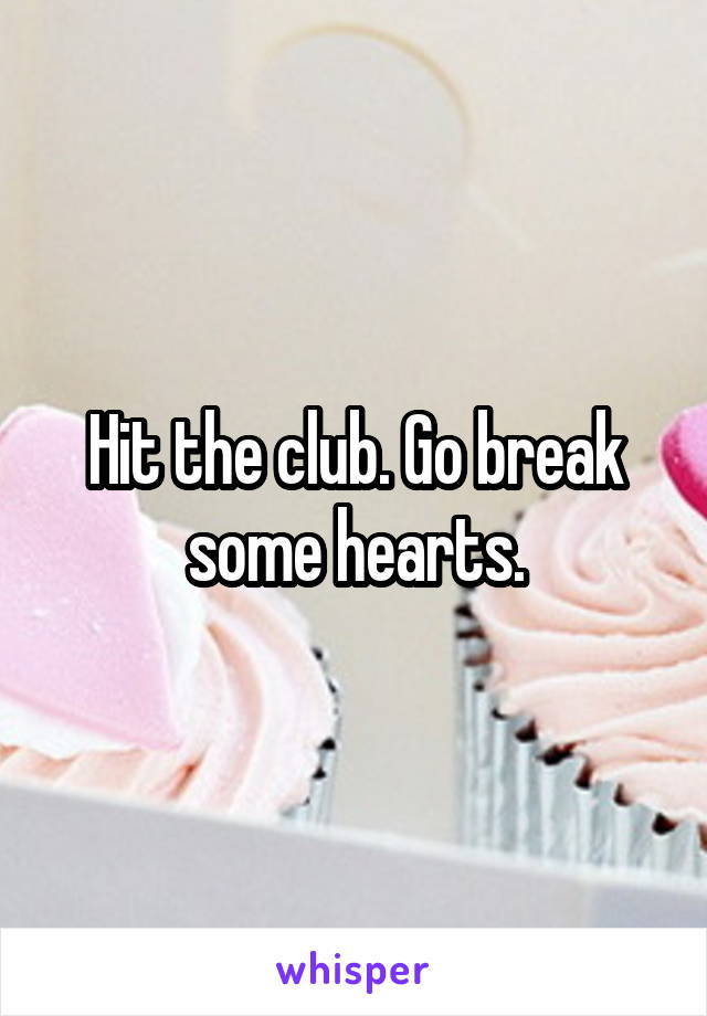 Hit the club. Go break some hearts.