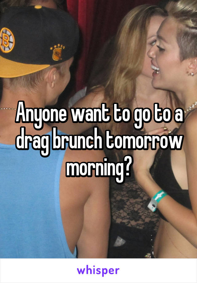 Anyone want to go to a drag brunch tomorrow morning?