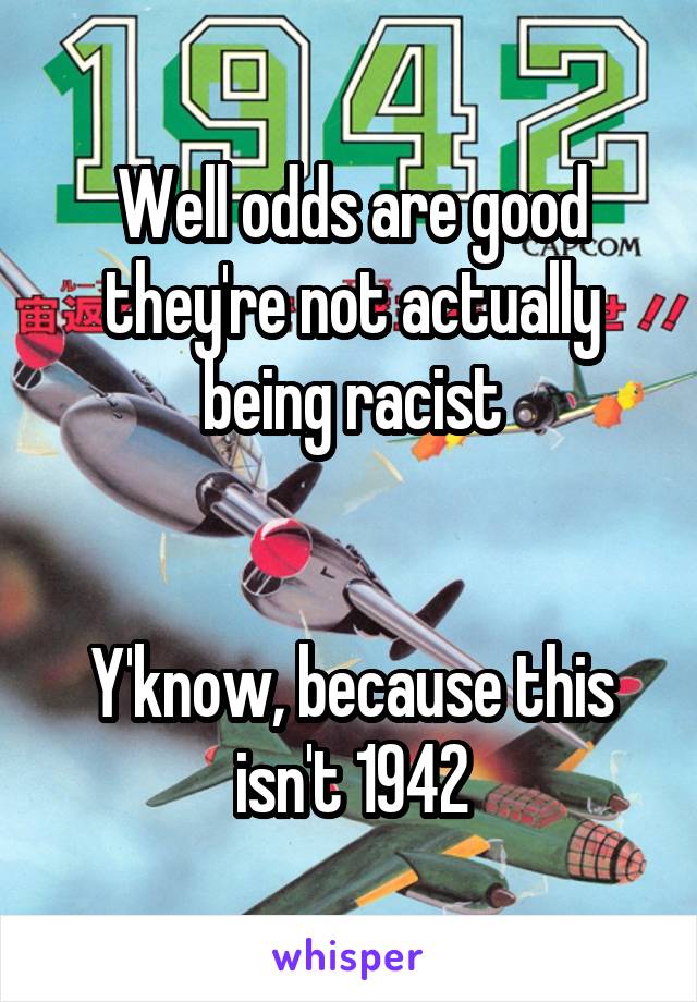 Well odds are good they're not actually being racist


Y'know, because this isn't 1942