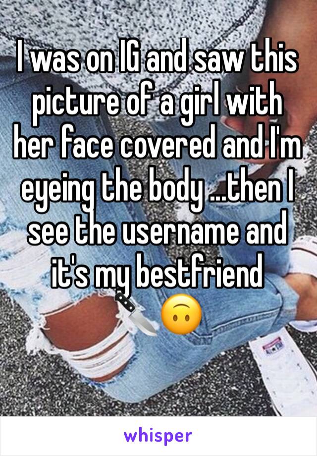 I was on IG and saw this picture of a girl with her face covered and I'm eyeing the body ...then I see the username and it's my bestfriend
🔪🙃