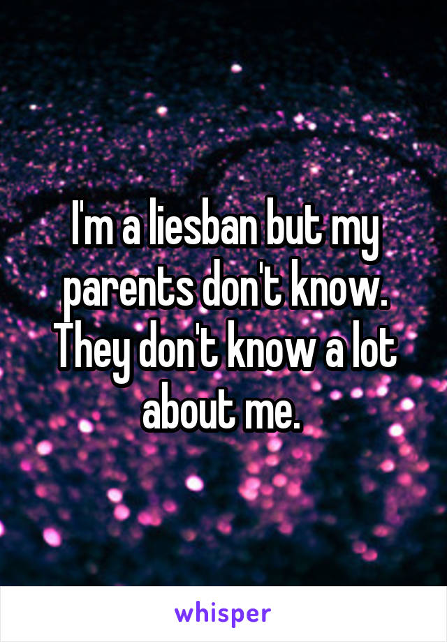 I'm a liesban but my parents don't know. They don't know a lot about me. 