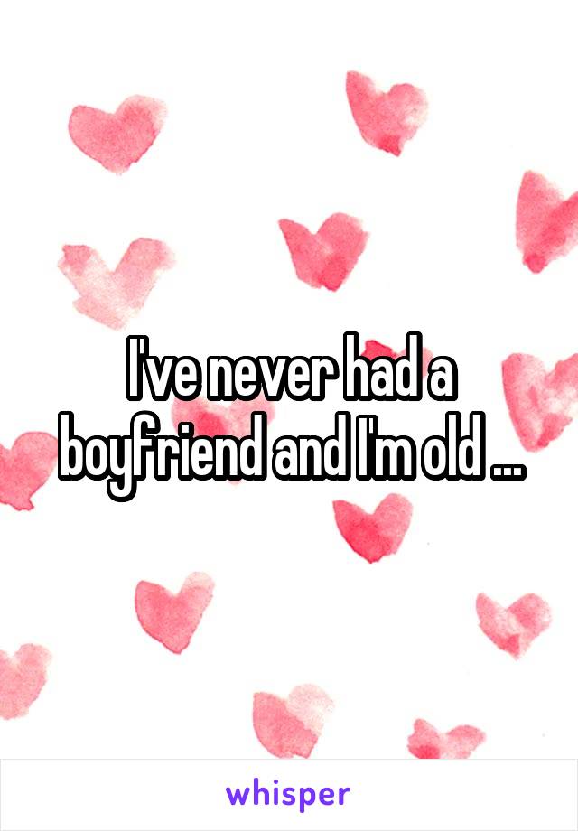 I've never had a boyfriend and I'm old ...