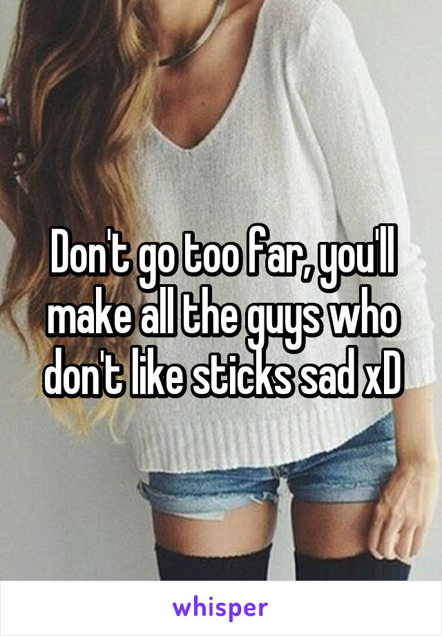 Don't go too far, you'll make all the guys who don't like sticks sad xD