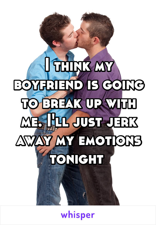 I think my boyfriend is going to break up with me. I'll just jerk away my emotions tonight 