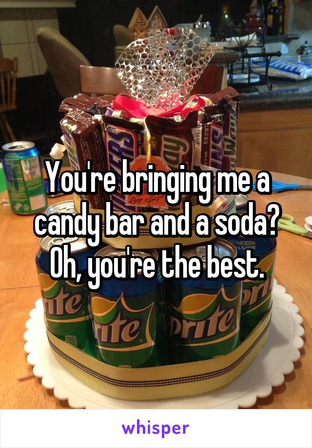 You're bringing me a candy bar and a soda? Oh, you're the best.