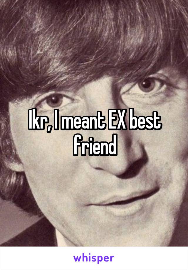 Ikr, I meant EX best friend