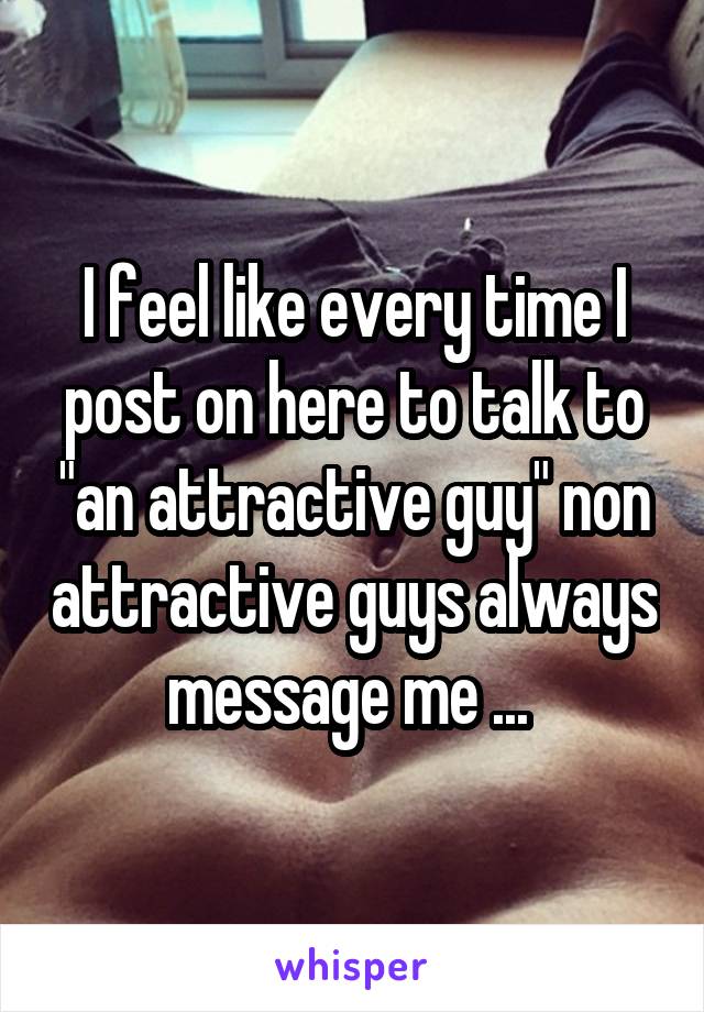 I feel like every time I post on here to talk to "an attractive guy" non attractive guys always message me ... 