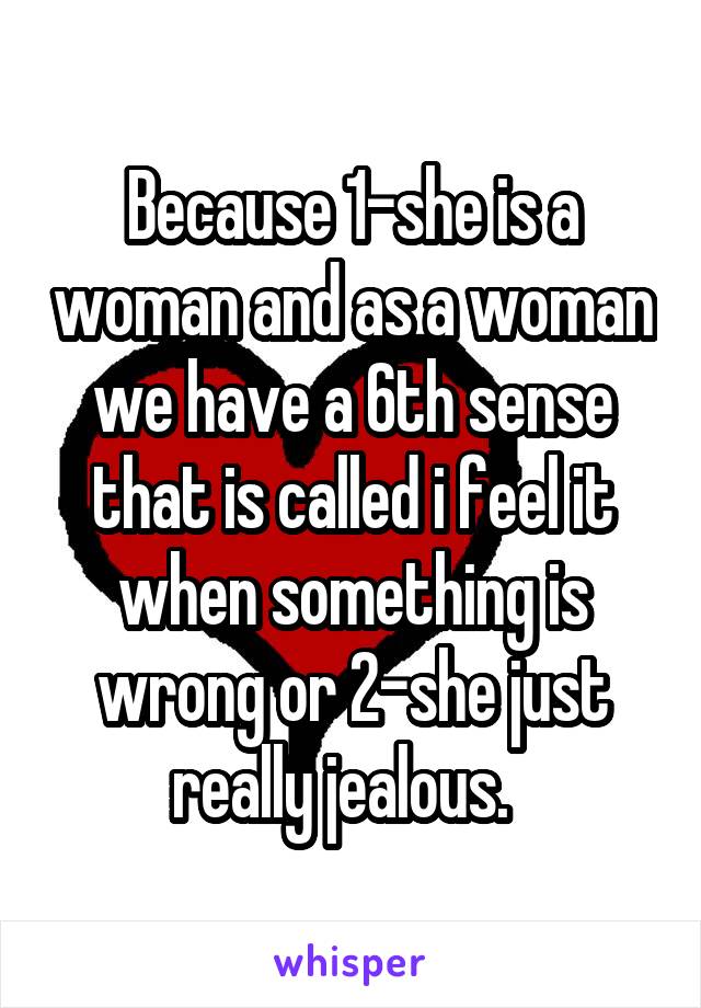 Because 1-she is a woman and as a woman we have a 6th sense that is called i feel it when something is wrong or 2-she just really jealous.  