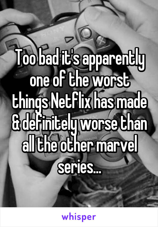 Too bad it's apparently one of the worst things Netflix has made & definitely worse than all the other marvel series...