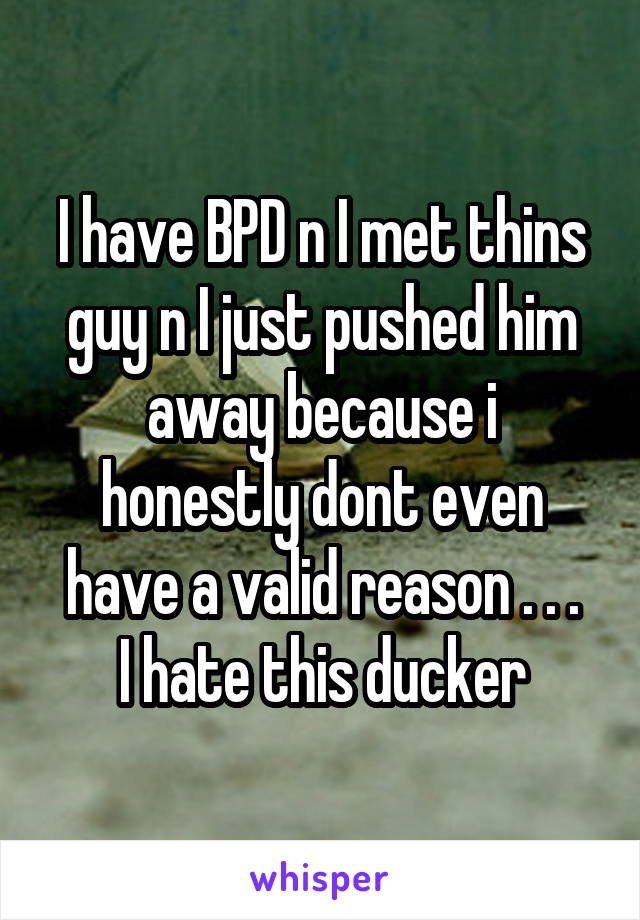 I have BPD n I met thins guy n I just pushed him away because i honestly dont even have a valid reason . . .
I hate this ducker