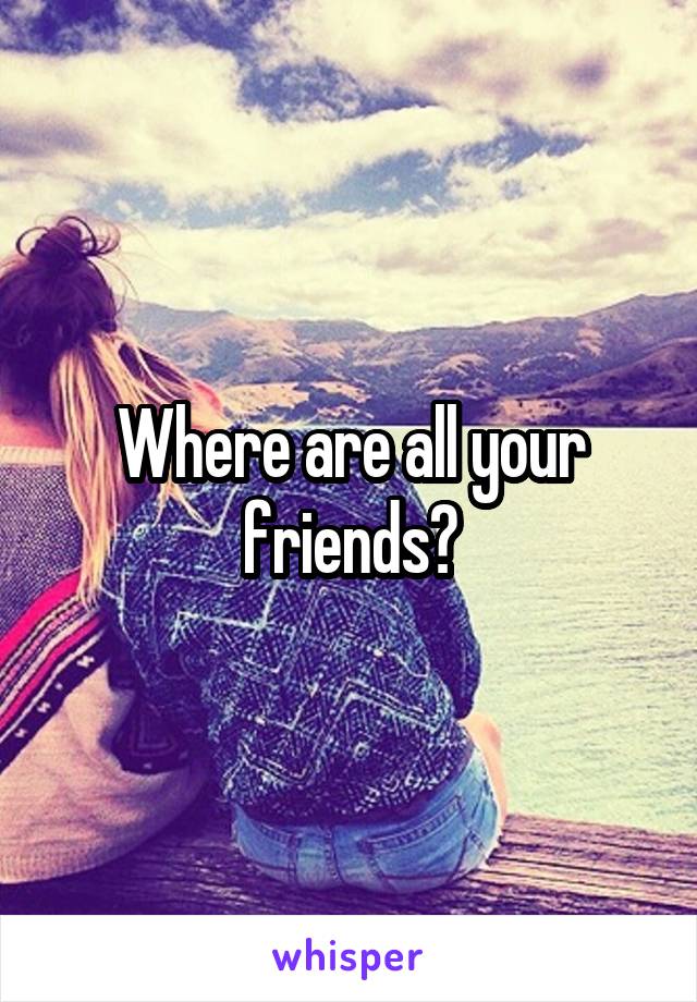 Where are all your friends?