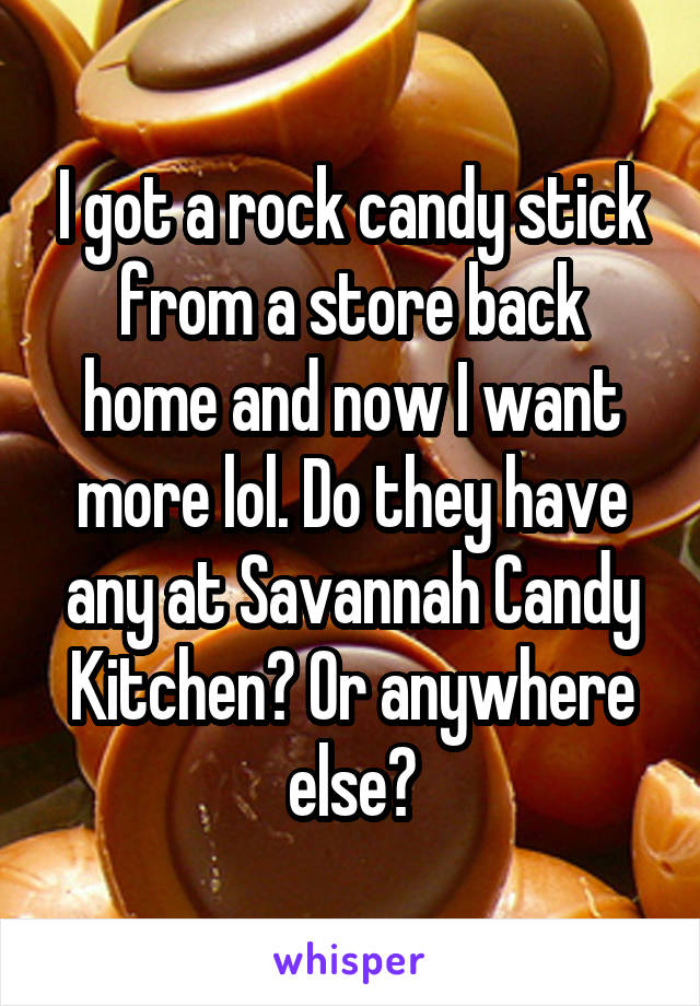 I got a rock candy stick from a store back home and now I want more lol. Do they have any at Savannah Candy Kitchen? Or anywhere else?