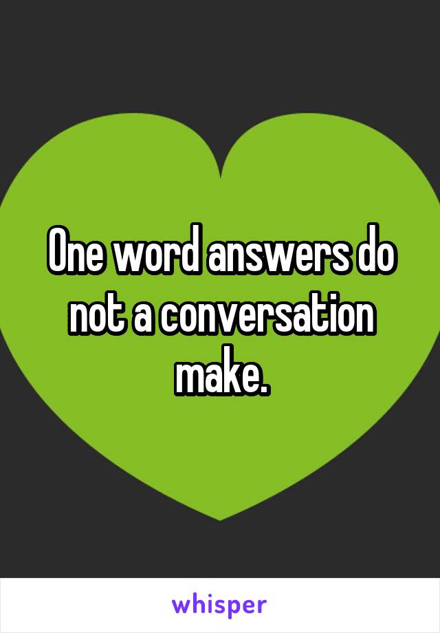 One word answers do not a conversation make.