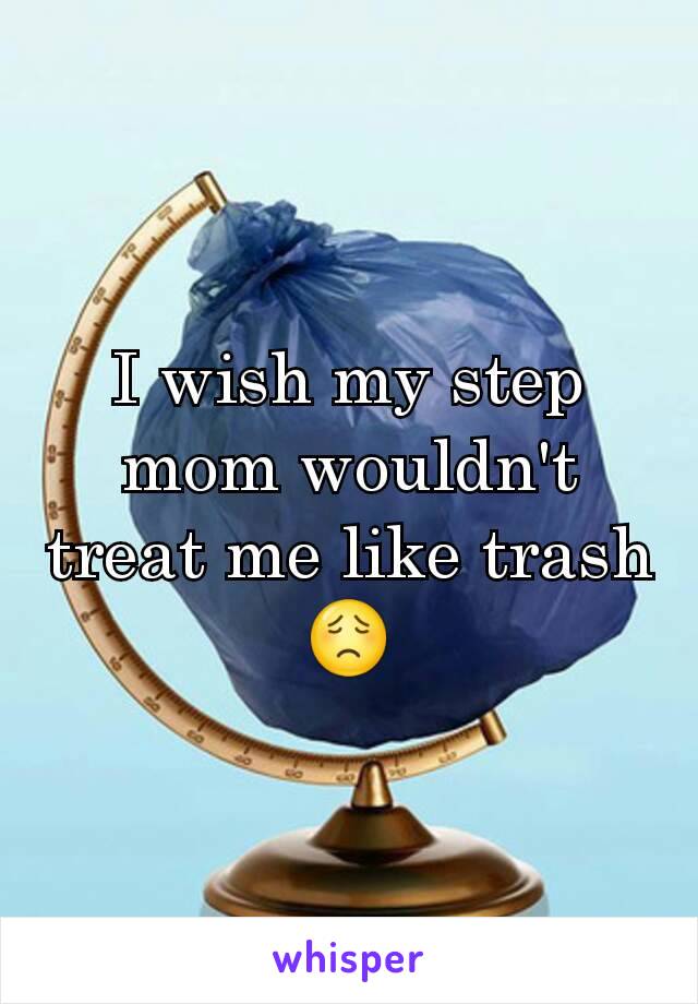 I wish my step mom wouldn't treat me like trash😟