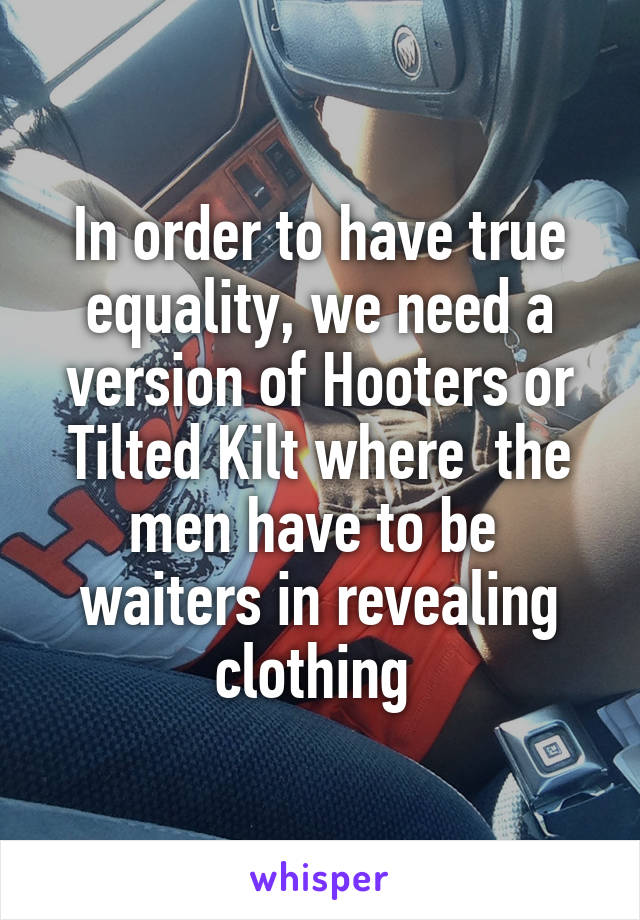 In order to have true equality, we need a version of Hooters or Tilted Kilt where  the men have to be  waiters in revealing clothing 