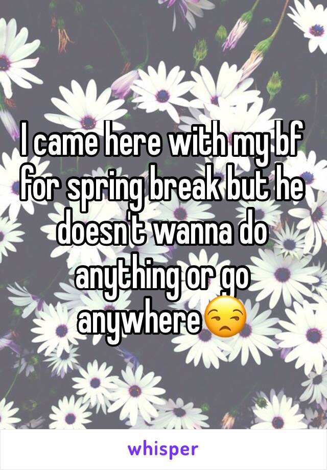 I came here with my bf for spring break but he doesn't wanna do anything or go anywhere😒