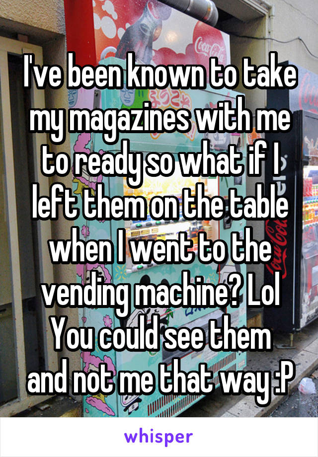 I've been known to take my magazines with me to ready so what if I left them on the table when I went to the vending machine? Lol
You could see them and not me that way :P