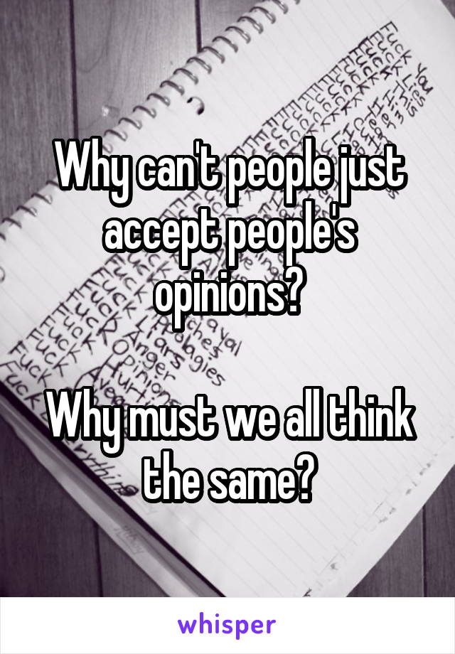 Why can't people just accept people's opinions?

Why must we all think the same?