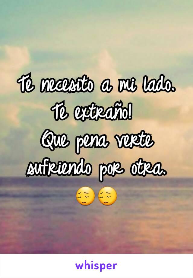 Te necesito a mi lado. Te extraño! 
Que pena verte sufriendo por otra. 😔😔