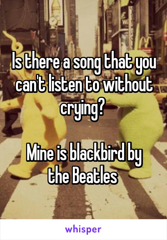 Is there a song that you can't listen to without crying? 

Mine is blackbird by the Beatles 