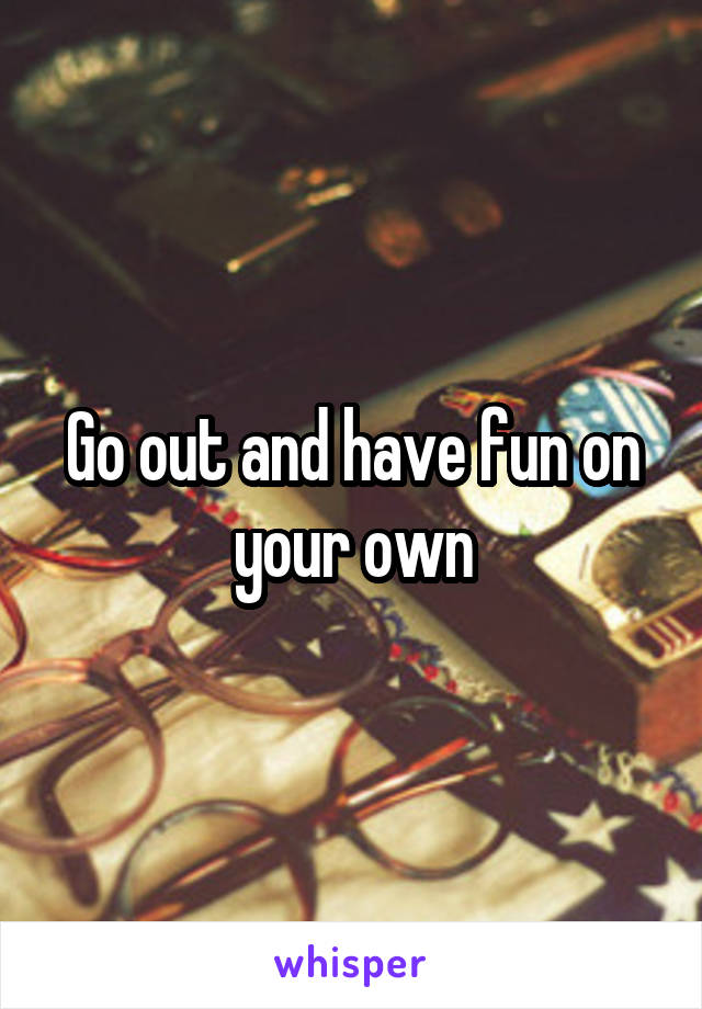 Go out and have fun on your own