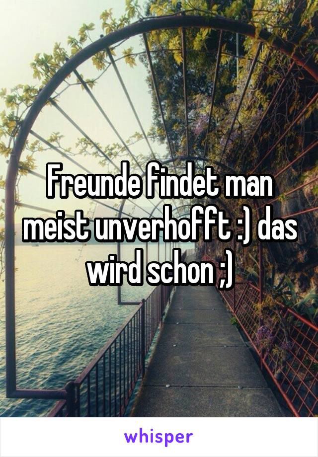 Freunde findet man meist unverhofft :) das wird schon ;)