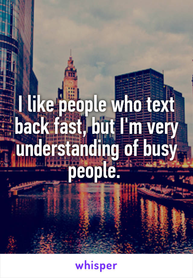 I like people who text back fast, but I'm very understanding of busy people. 