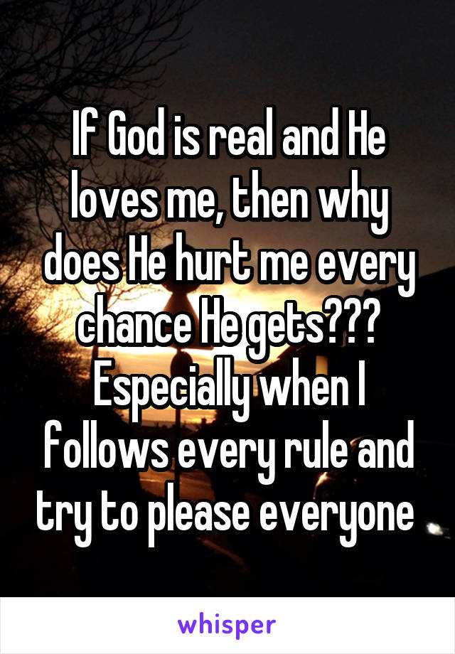 If God is real and He loves me, then why does He hurt me every chance He gets??? Especially when I follows every rule and try to please everyone 