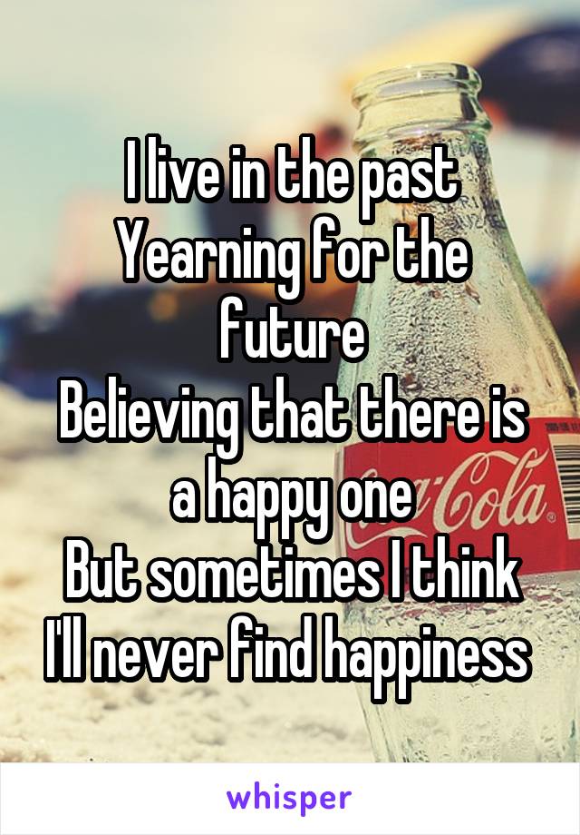 I live in the past
Yearning for the future
Believing that there is a happy one
But sometimes I think I'll never find happiness 