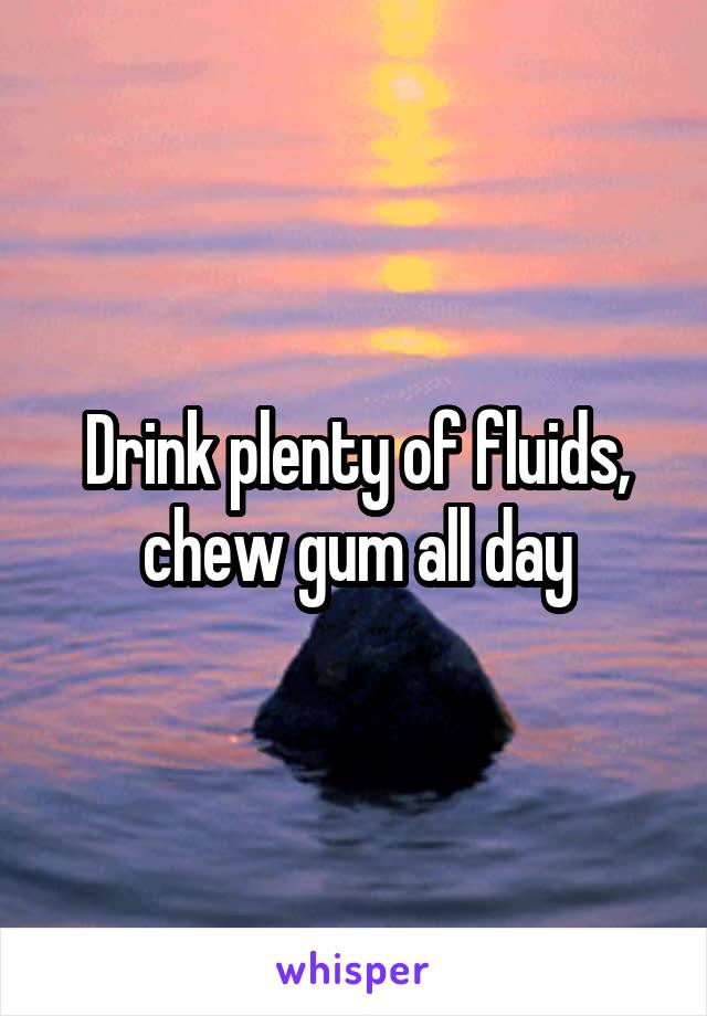 Drink plenty of fluids, chew gum all day