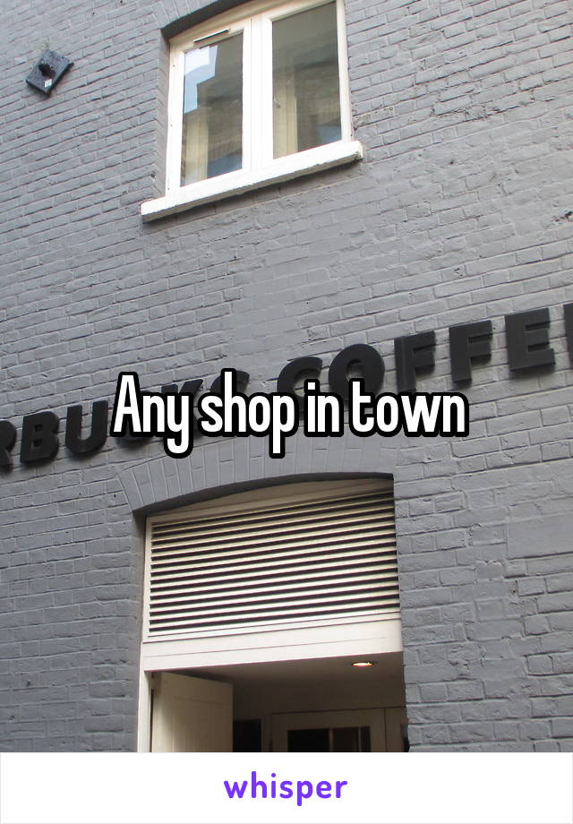 Any shop in town