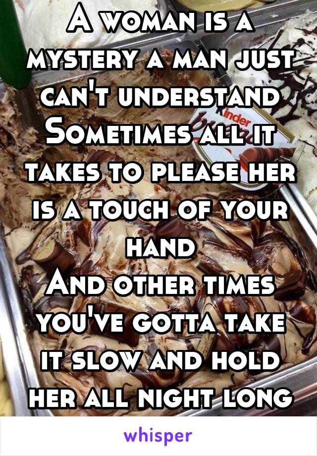 A woman is a mystery a man just can't understand
Sometimes all it takes to please her is a touch of your hand
And other times you've gotta take it slow and hold her all night long
Heaven knows ..