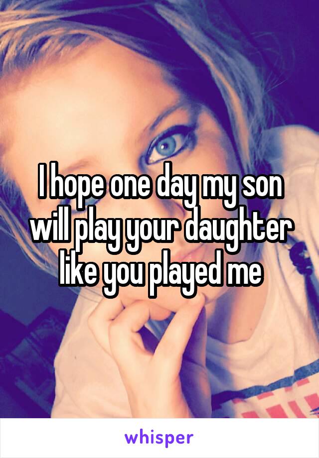 I hope one day my son will play your daughter like you played me