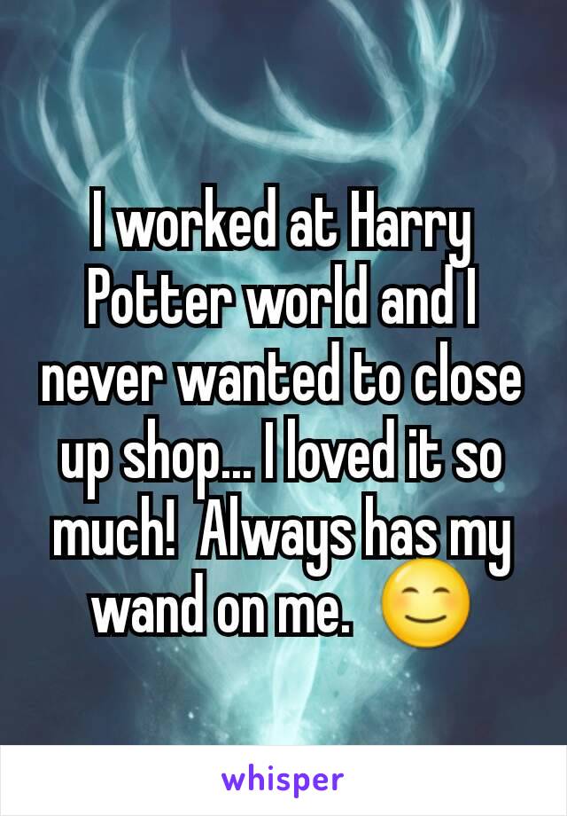 I worked at Harry Potter world and I never wanted to close up shop... I loved it so much!  Always has my wand on me.  😊