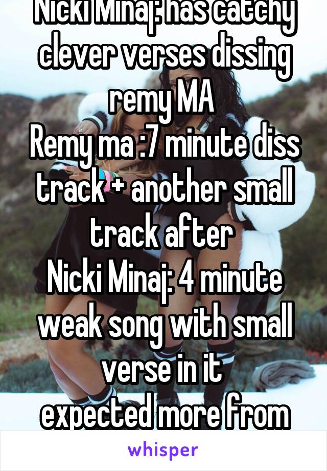 Nicki Minaj: has catchy clever verses dissing remy MA 
Remy ma :7 minute diss track + another small track after 
Nicki Minaj: 4 minute weak song with small verse in it 
expected more from her 