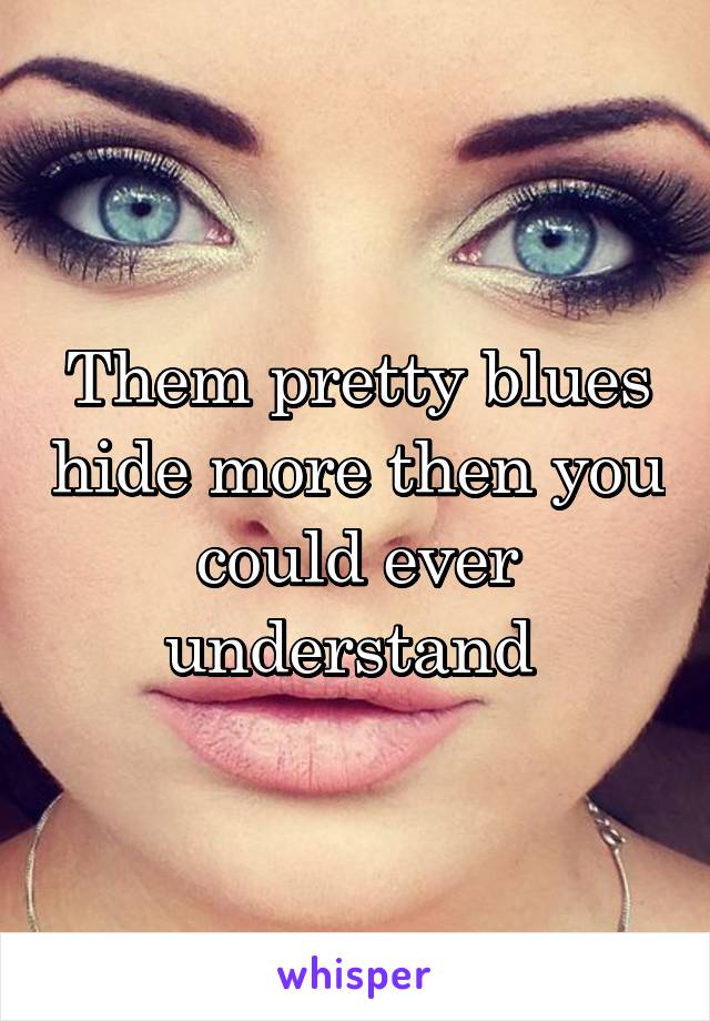 Them pretty blues hide more then you could ever understand 