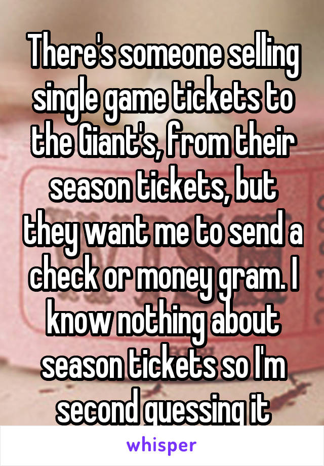 There's someone selling single game tickets to the Giant's, from their season tickets, but they want me to send a check or money gram. I know nothing about season tickets so I'm second guessing it