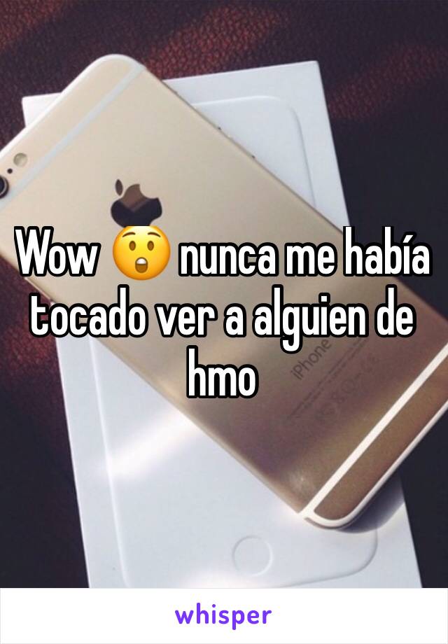 Wow 😲 nunca me había tocado ver a alguien de hmo 