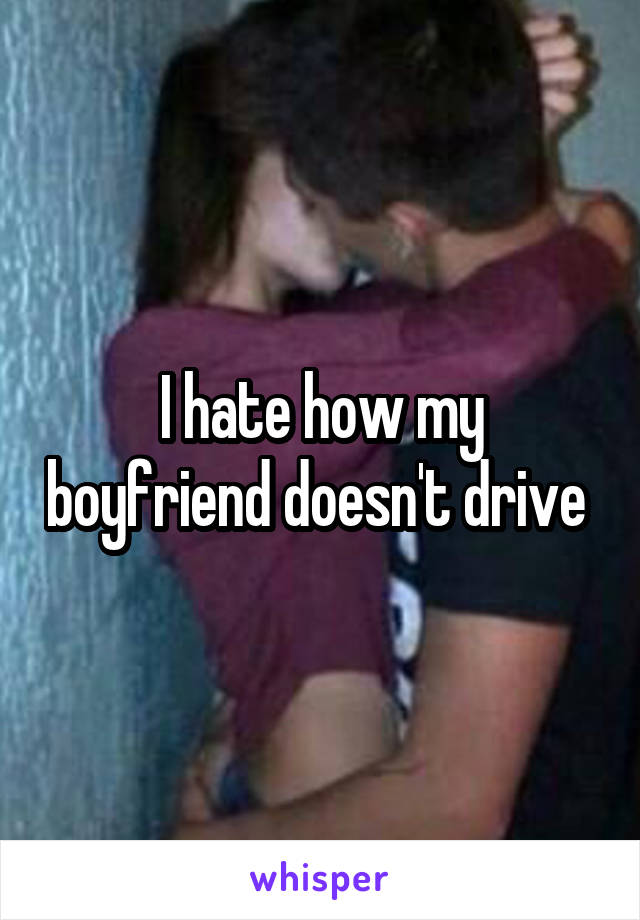 I hate how my boyfriend doesn't drive 