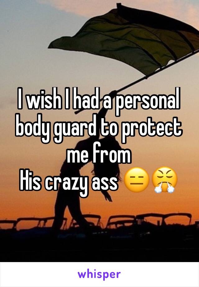 I wish I had a personal body guard to protect me from
His crazy ass 😑😤